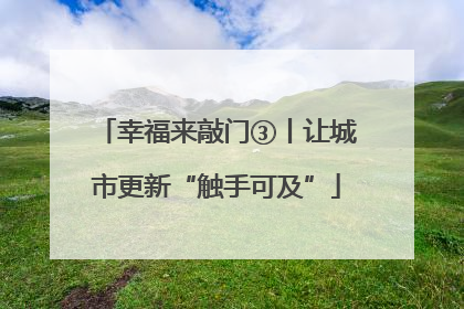 幸福来敲门③丨让城市更新“触手可及”