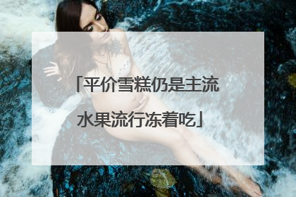 平价雪糕仍是主流 水果流行冻着吃