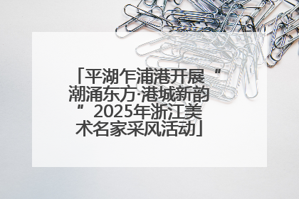 平湖乍浦港开展“潮涌东方·港城新韵”2025年浙江美术名家采风活动