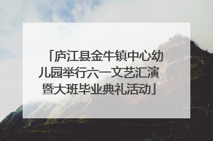 庐江县金牛镇中心幼儿园举行六一文艺汇演暨大班毕业典礼活动