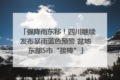 强降雨东移！四川继续发布暴雨蓝色预警 盆地东部5市“接棒”