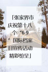 张家界市庆祝第十八个“6·9”国际档案日宣传活动精彩纷呈