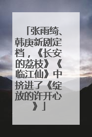 张雨绮、韩庚新剧定档，《长安的荔枝》《临江仙》中挤进了《绽放的许开心》