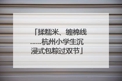 揉糯米、缠棉线……杭州小学生沉浸式包粽过双节