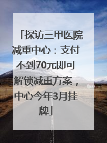 探访三甲医院减重中心：支付不到70元即可解锁减重方案，中心今年3月挂牌