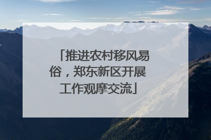 推进农村移风易俗，郑东新区开展工作观摩交流