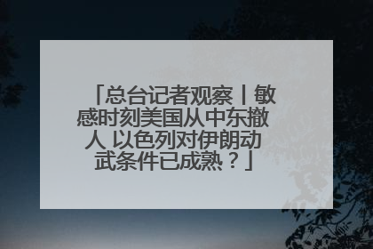 总台记者观察丨敏感时刻美国从中东撤人 以色列对伊朗动武条件已成熟？