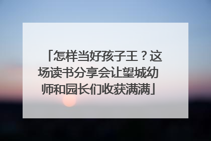 怎样当好孩子王？这场读书分享会让望城幼师和园长们收获满满