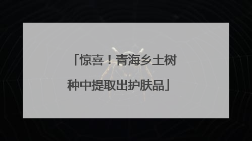 惊喜！青海乡土树种中提取出护肤品