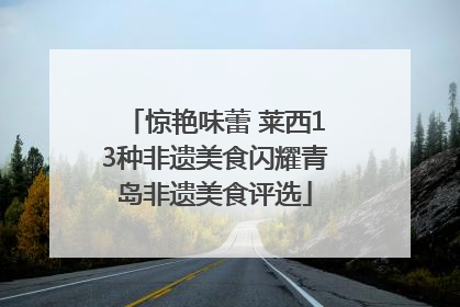 惊艳味蕾 莱西13种非遗美食闪耀青岛非遗美食评选