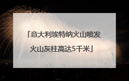 意大利埃特纳火山喷发 火山灰柱高达5千米