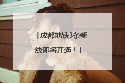 成都地铁3条新线即将开通！