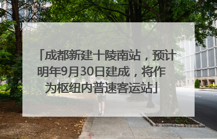 成都新建十陵南站，预计明年9月30日建成，将作为枢纽内普速客运站