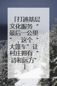 打通基层文化服务“最后一公里”，这个“大篷车”让村庄拥有“诗和远方”
