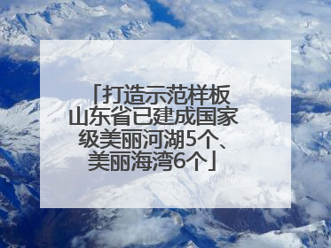 打造示范样板 山东省已建成国家级美丽河湖5个、美丽海湾6个