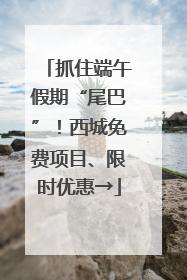 抓住端午假期“尾巴”！西城免费项目、限时优惠→