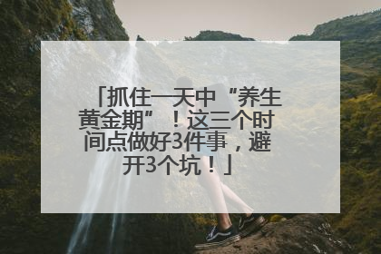 抓住一天中“养生黄金期”！这三个时间点做好3件事，避开3个坑！