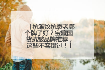 抗皱纹抗衰老哪个牌子好？宝藏国货抗皱品牌推荐，这些不容错过！