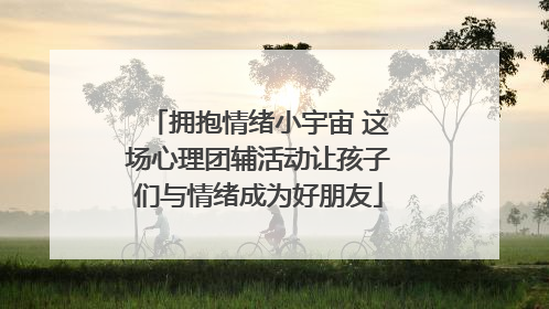 拥抱情绪小宇宙 这场心理团辅活动让孩子们与情绪成为好朋友