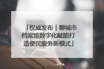 权威发布｜聊城市档案馆数字化赋能打造便民服务新模式