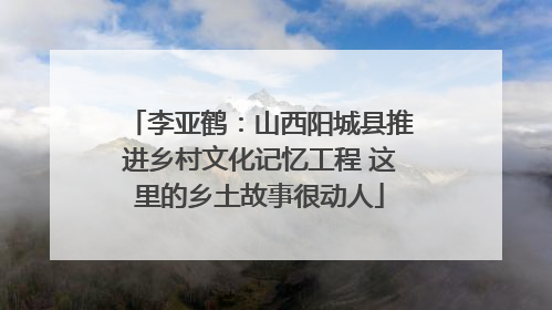 李亚鹤：山西阳城县推进乡村文化记忆工程 这里的乡土故事很动人