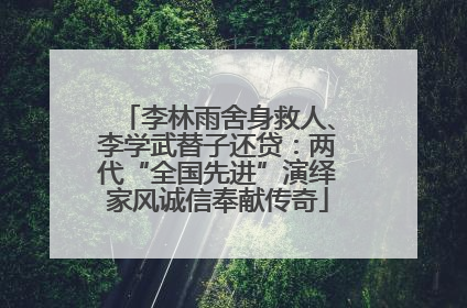 李林雨舍身救人、李学武替子还贷：两代“全国先进”演绎家风诚信奉献传奇