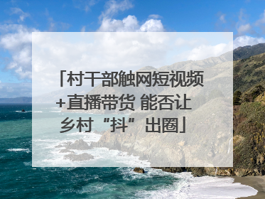 村干部触网短视频+直播带货 能否让乡村“抖”出圈
