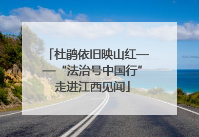 杜鹃依旧映山红——“法治号中国行”走进江西见闻