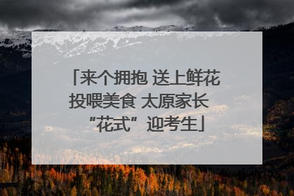 来个拥抱 送上鲜花 投喂美食 太原家长“花式”迎考生