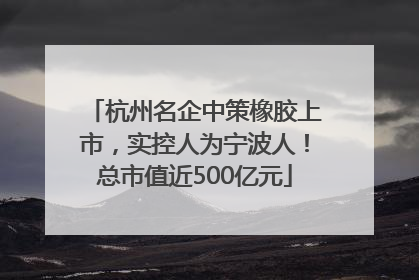 杭州名企中策橡胶上市，实控人为宁波人！总市值近500亿元