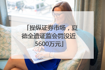 操纵证券市场，夏德全遭证监会罚没近5600万元