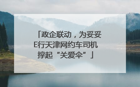 政企联动，为妥妥E行天津网约车司机撑起“关爱伞”