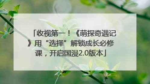 收视第一！《萌探奇遇记》用“选择”解锁成长必修课，开启国漫2.0版本