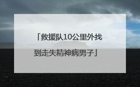 救援队10公里外找到走失精神病男子