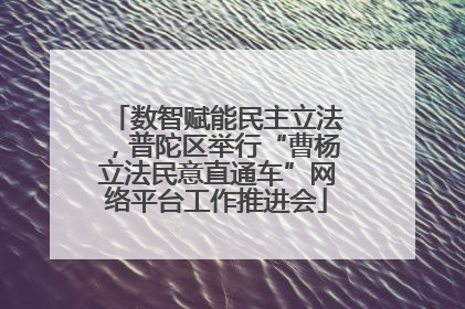 数智赋能民主立法，普陀区举行“曹杨立法民意直通车”网络平台工作推进会