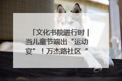 文化书院进行时｜当儿童节端出“运动宴”！万杰路社区“玩”出亲子新花样