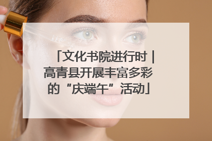 文化书院进行时｜高青县开展丰富多彩的“庆端午”活动