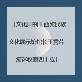 文化周刊丨西黎民族文化展示馆馆长王秀芹痴迷收藏四十载