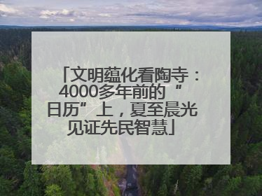 文明蕴化看陶寺：4000多年前的“日历”上，夏至晨光见证先民智慧