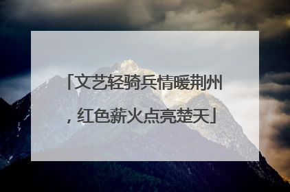文艺轻骑兵情暖荆州，红色薪火点亮楚天