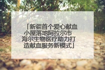 新疆首个爱心献血小屋落地阿拉尔市 海尔生物医疗助力打造献血服务新模式