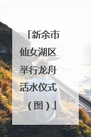 新余市仙女湖区举行龙舟活水仪式（图）