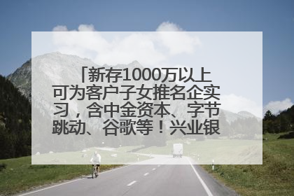 新存1000万以上可为客户子女推名企实习，含中金资本、字节跳动、谷歌等！兴业银行回应：属实