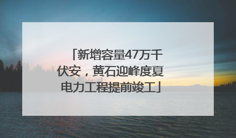 新增容量47万千伏安，黄石迎峰度夏电力工程提前竣工