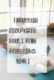 新建包银高铁内蒙段房建工程顺利通过静态验收