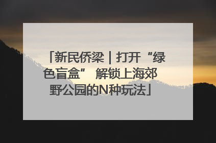 新民侨梁｜打开“绿色盲盒” 解锁上海郊野公园的N种玩法
