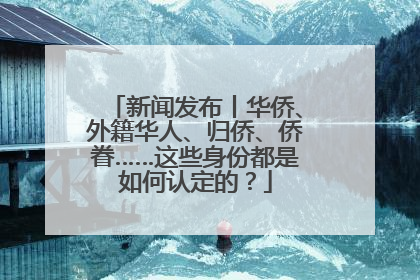 新闻发布丨华侨、外籍华人、归侨、侨眷……这些身份都是如何认定的？