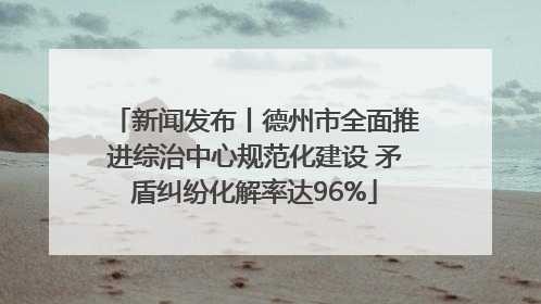 新闻发布丨德州市全面推进综治中心规范化建设 矛盾纠纷化解率达96%