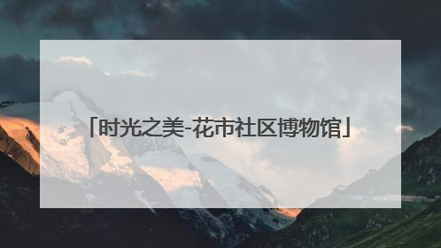 时光之美-花市社区博物馆