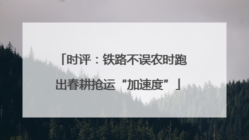 时评：铁路不误农时跑出春耕抢运“加速度”